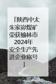 陕西中太朱家峁煤矿荣获榆林市2024年安全生产先进企业称号